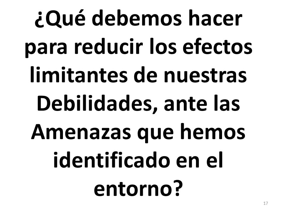 ¿Qué debemos hacer para reducir los efectos limitantes de nuestras Debilidades, ante las Amenazas que hemos identificado en el entorno