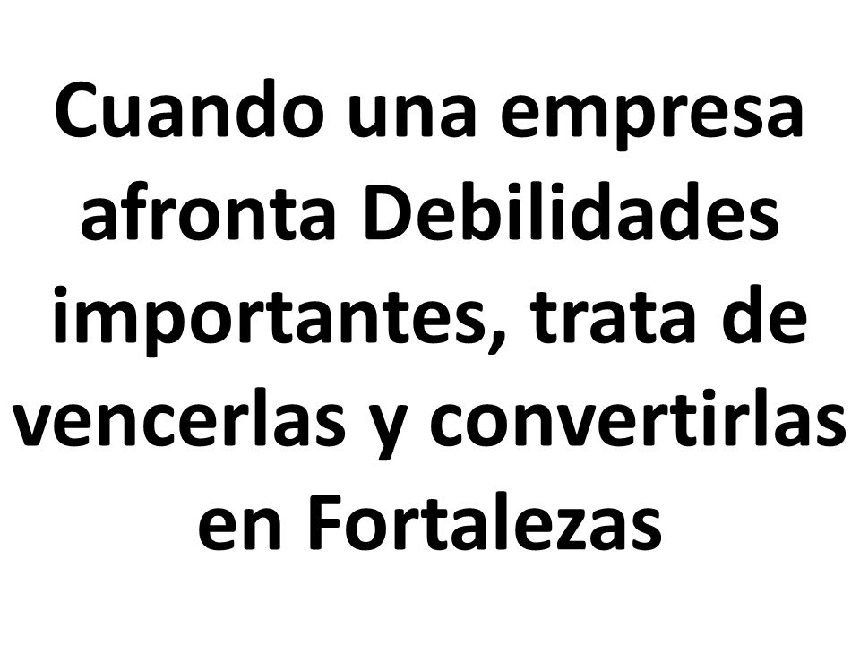 Cuando una empresa afronta Debilidades importantes, trata de vencerlas y convertirlas en Fortalezas
