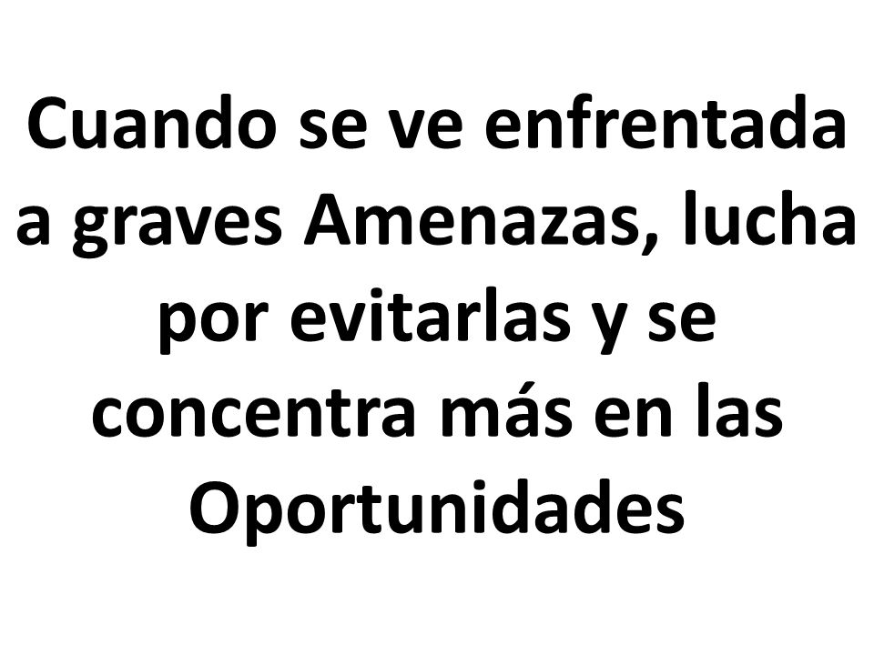 Cuando se ve enfrentada a graves Amenazas, lucha por evitarlas y se concentra más en las Oportunidades