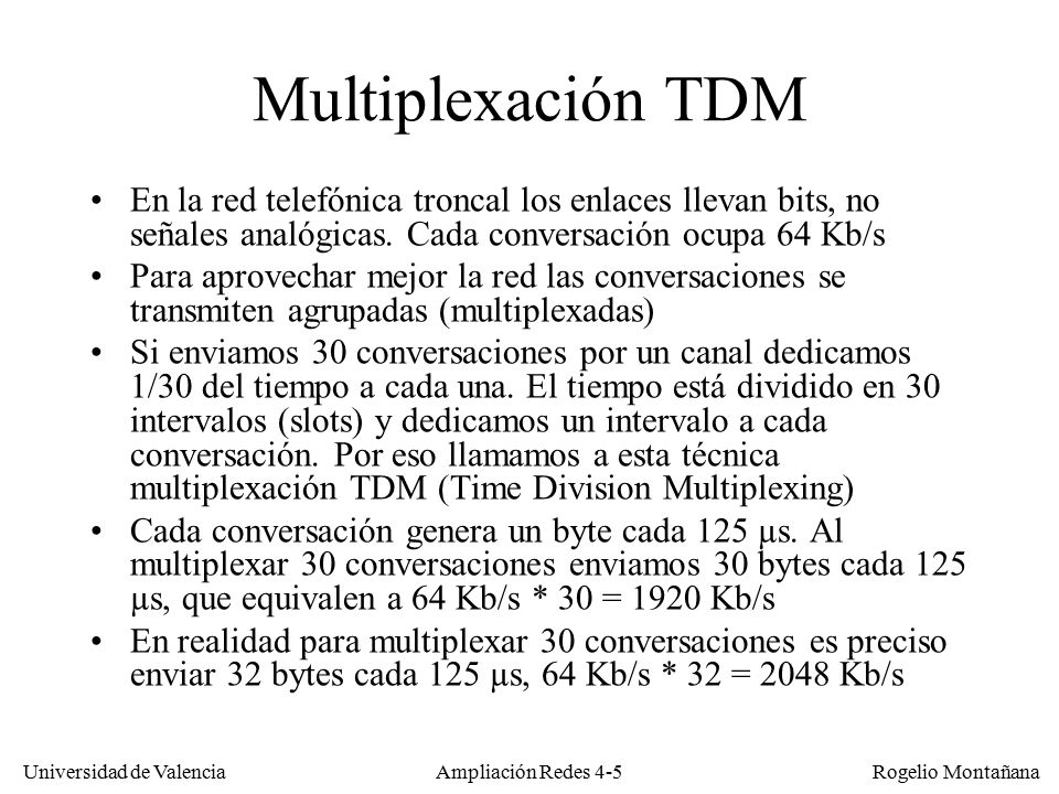 Redes Ópticas Multiplexación TDM. En la red telefónica troncal los enlaces llevan bits, no señales analógicas. Cada conversación ocupa 64 Kb/s.
