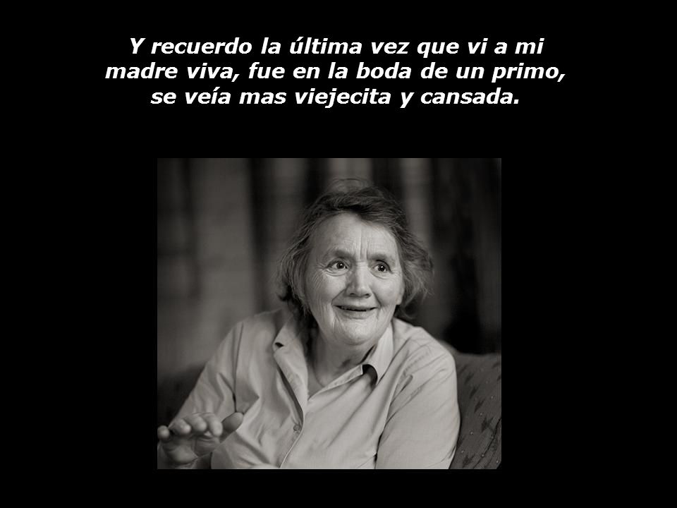 Y recuerdo la última vez que vi a mi madre viva, fue en la boda de un primo, se veía mas viejecita y cansada.
