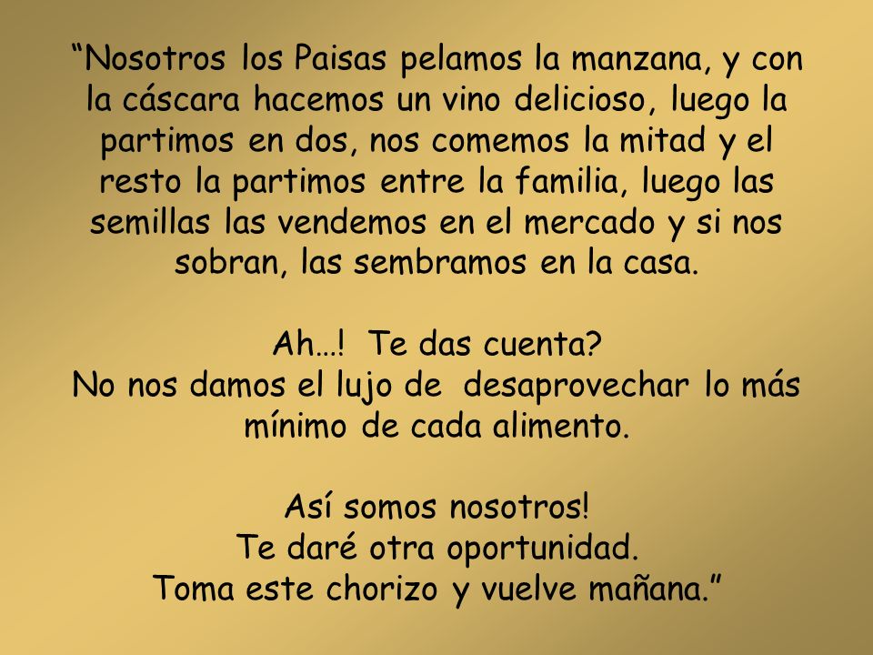 Nosotros los Paisas pelamos la manzana, y con la cáscara hacemos un vino delicioso, luego la partimos en dos, nos comemos la mitad y el resto la partimos entre la familia, luego las semillas las vendemos en el mercado y si nos sobran, las sembramos en la casa.