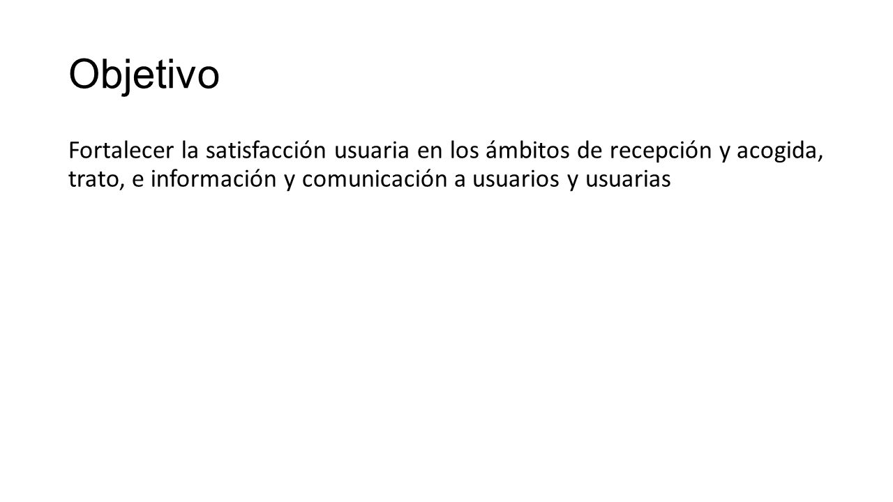 Objetivo Fortalecer la satisfacción usuaria en los ámbitos de recepción y acogida, trato, e información y comunicación a usuarios y usuarias.