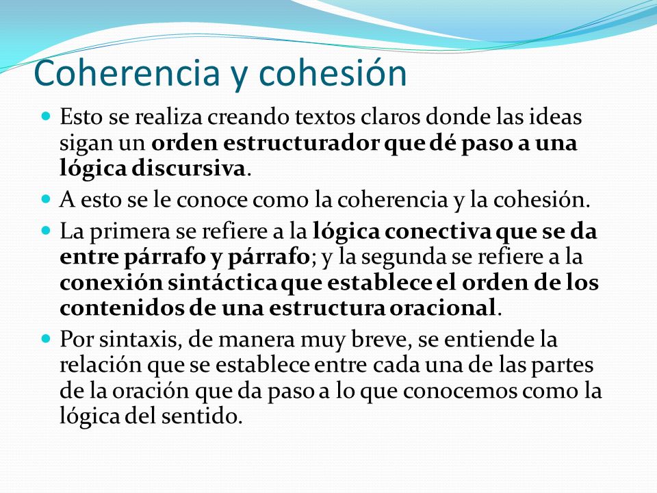 Coherencia y cohesión Esto se realiza creando textos claros donde las ideas sigan un orden estructurador que dé paso a una lógica discursiva.