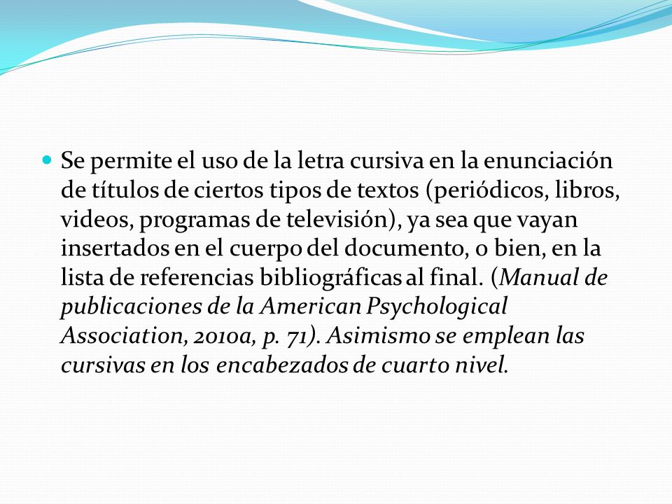 Se permite el uso de la letra cursiva en la enunciación de títulos de ciertos tipos de textos (periódicos, libros, videos, programas de televisión), ya sea que vayan insertados en el cuerpo del documento, o bien, en la lista de referencias bibliográficas al final.