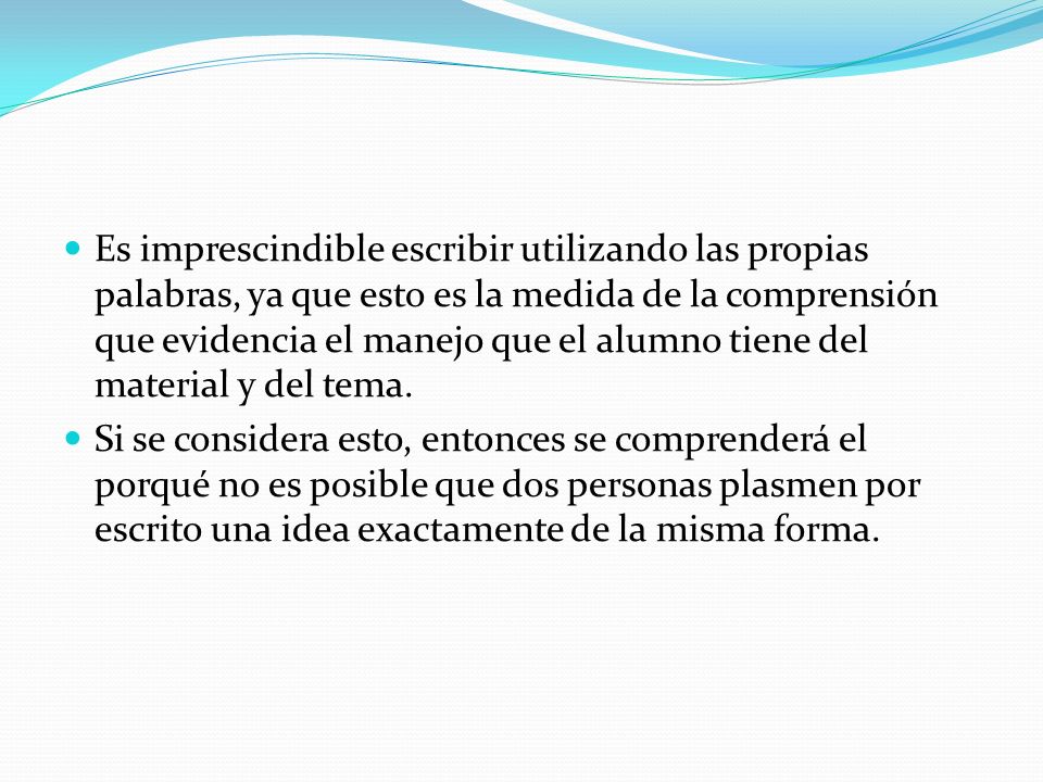 Es imprescindible escribir utilizando las propias palabras, ya que esto es la medida de la comprensión que evidencia el manejo que el alumno tiene del material y del tema.