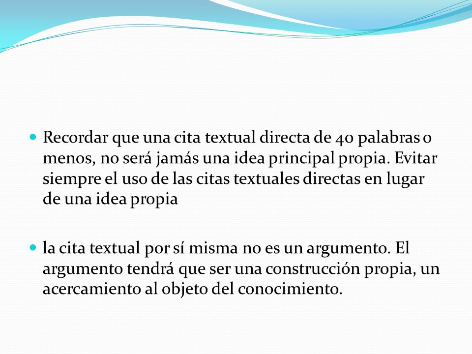 Recordar que una cita textual directa de 40 palabras o menos, no será jamás una idea principal propia. Evitar siempre el uso de las citas textuales directas en lugar de una idea propia