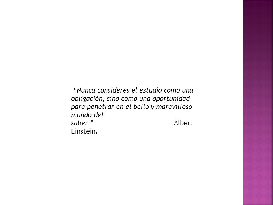Nunca consideres el estudio como una obligación, sino como una oportunidad para penetrar en el bello y maravilloso mundo del saber. Albert Einstein.