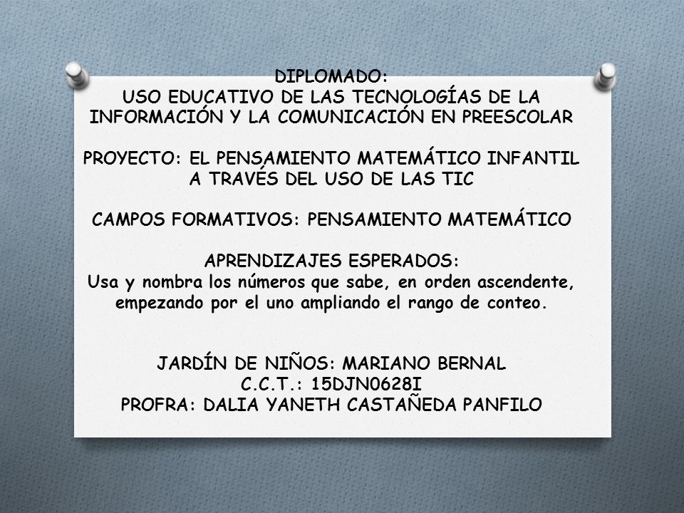 DIPLOMADO: USO EDUCATIVO DE LAS TECNOLOGÍAS DE LA INFORMACIÓN Y LA COMUNICACIÓN EN PREESCOLAR PROYECTO: EL PENSAMIENTO MATEMÁTICO INFANTIL A TRAVÉS DEL USO DE LAS TIC CAMPOS FORMATIVOS: PENSAMIENTO MATEMÁTICO APRENDIZAJES ESPERADOS: Usa y nombra los números que sabe, en orden ascendente, empezando por el uno ampliando el rango de conteo.