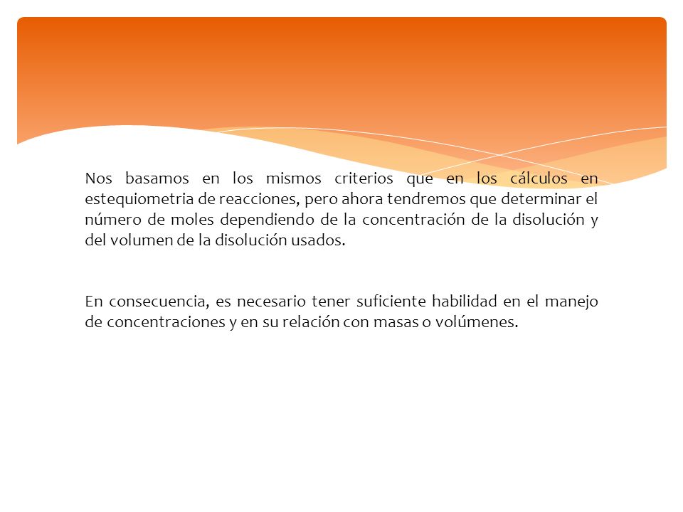 Nos basamos en los mismos criterios que en los cálculos en estequiometria de reacciones, pero ahora tendremos que determinar el número de moles dependiendo de la concentración de la disolución y del volumen de la disolución usados.