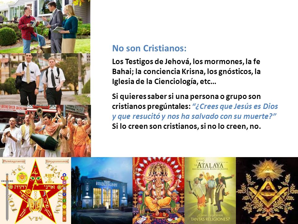 No son Cristianos: Los Testigos de Jehová, los mormones, la fe Bahai; la conciencia Krisna, los gnósticos, la Iglesia de la Cienciología, etc…