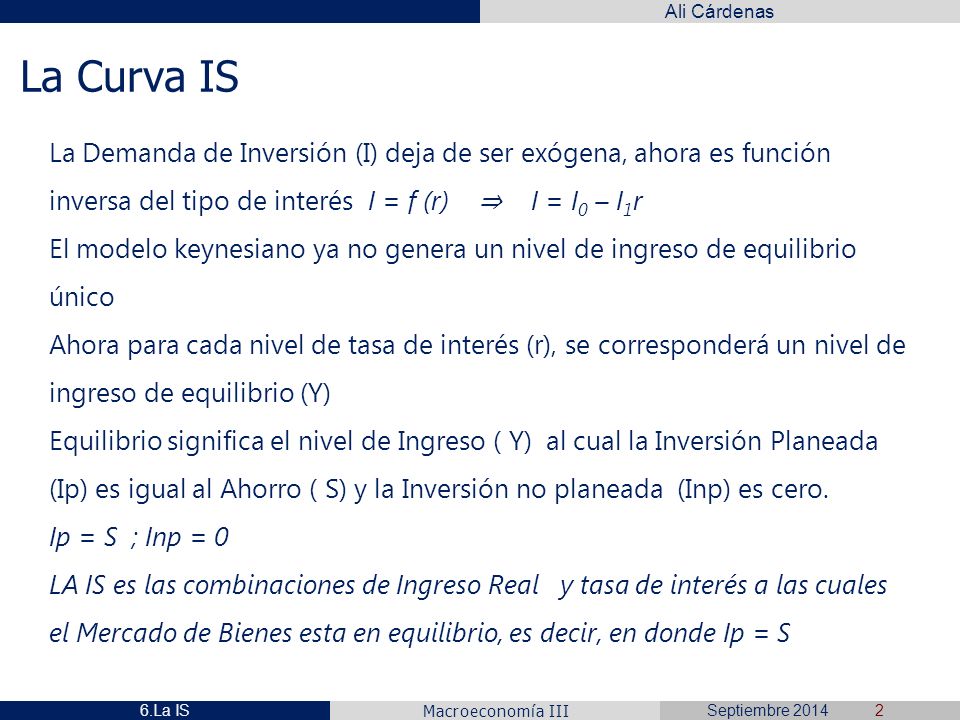 La Curva IS La Demanda de Inversión (I) deja de ser exógena, ahora es función inversa del tipo de interés I = f (r) ⇒ I = I0 – I1r.