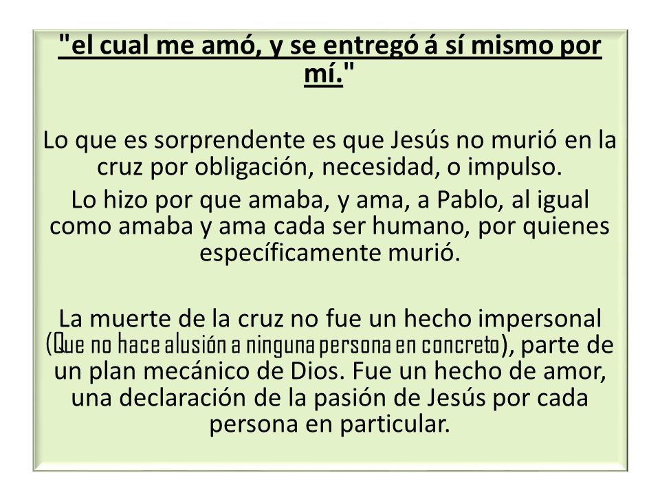 el cual me amó, y se entregó á sí mismo por mí.