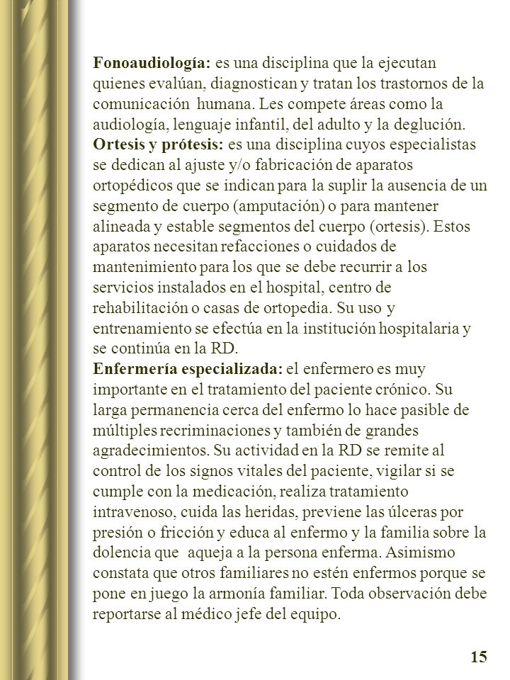 Fonoaudiología: es una disciplina que la ejecutan quienes evalúan, diagnostican y tratan los trastornos de la comunicación humana. Les compete áreas como la audiología, lenguaje infantil, del adulto y la deglución.