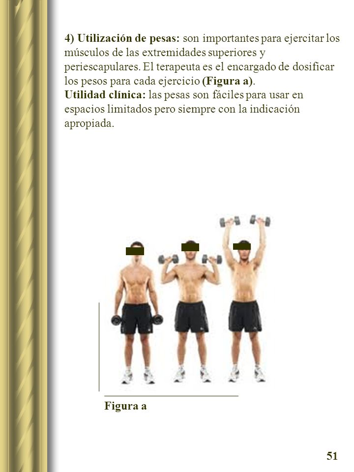 4) Utilización de pesas: son importantes para ejercitar los músculos de las extremidades superiores y periescapulares. El terapeuta es el encargado de dosificar los pesos para cada ejercicio (Figura a).