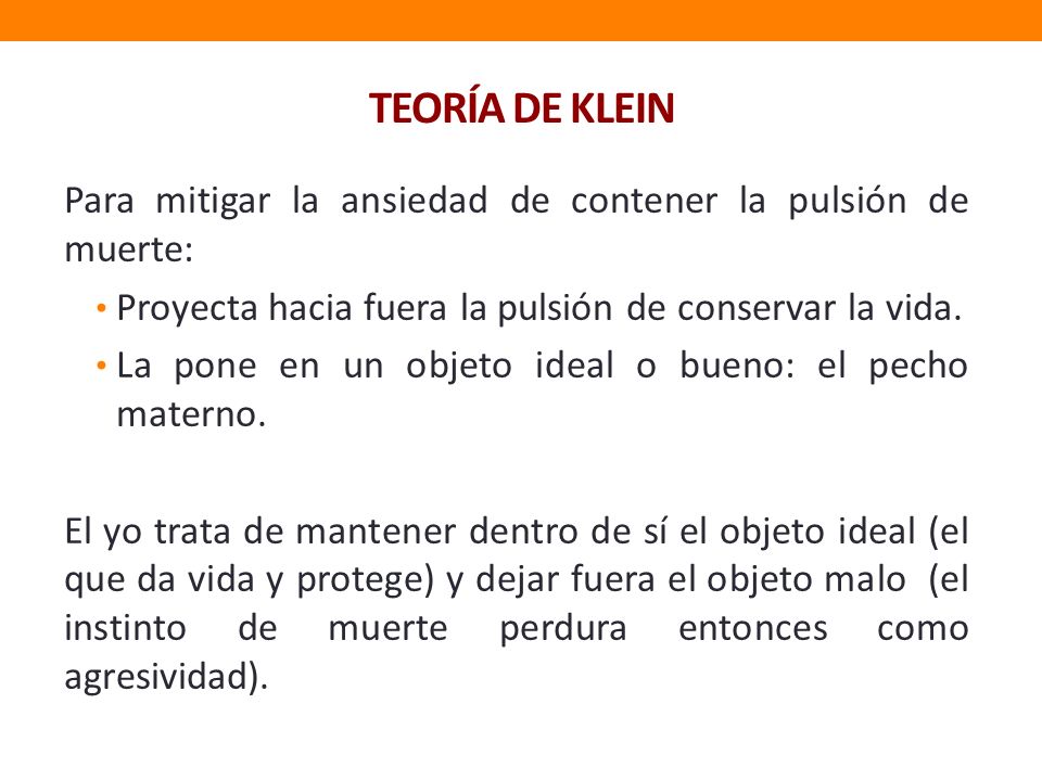 TEORÍA DE KLEIN Para mitigar la ansiedad de contener la pulsión de muerte: Proyecta hacia fuera la pulsión de conservar la vida.
