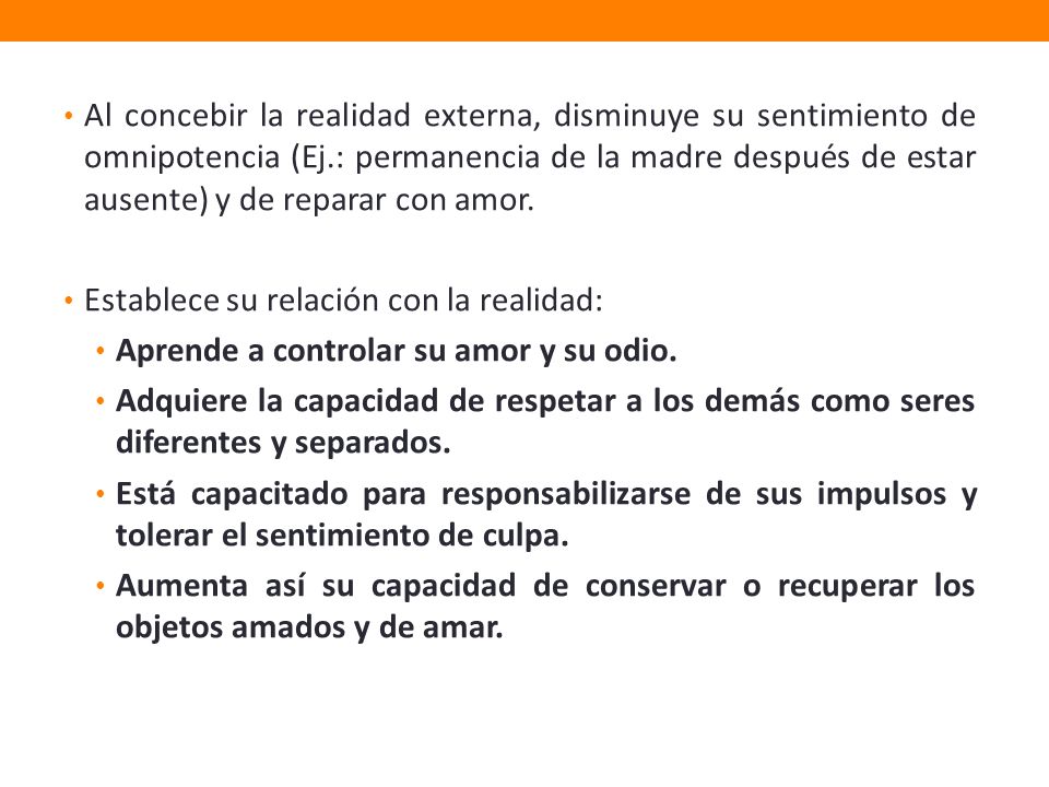 Al concebir la realidad externa, disminuye su sentimiento de omnipotencia (Ej.: permanencia de la madre después de estar ausente) y de reparar con amor.