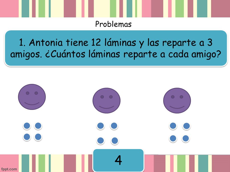 Problemas 1. Antonia tiene 12 láminas y las reparte a 3 amigos. ¿Cuántos láminas reparte a cada amigo