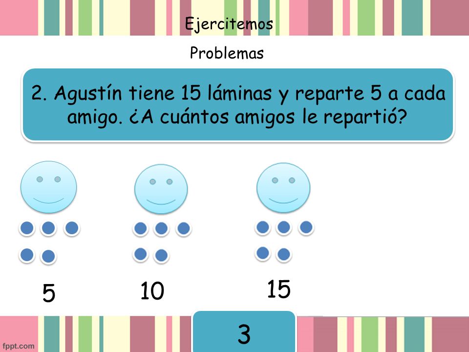 Ejercitemos Problemas. 2. Agustín tiene 15 láminas y reparte 5 a cada amigo. ¿A cuántos amigos le repartió