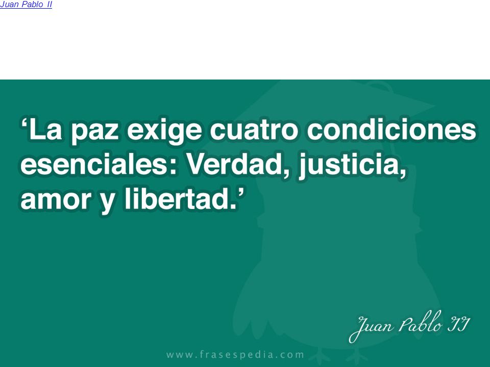 La paz exige cuatro condiciones esenciales: Verdad, justicia, amor y libertad.