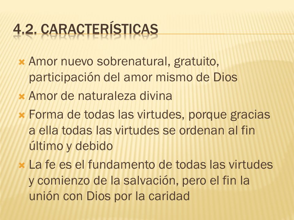 4.2. CARACTERÍSTICAS Amor nuevo sobrenatural, gratuito, participación del amor mismo de Dios. Amor de naturaleza divina.