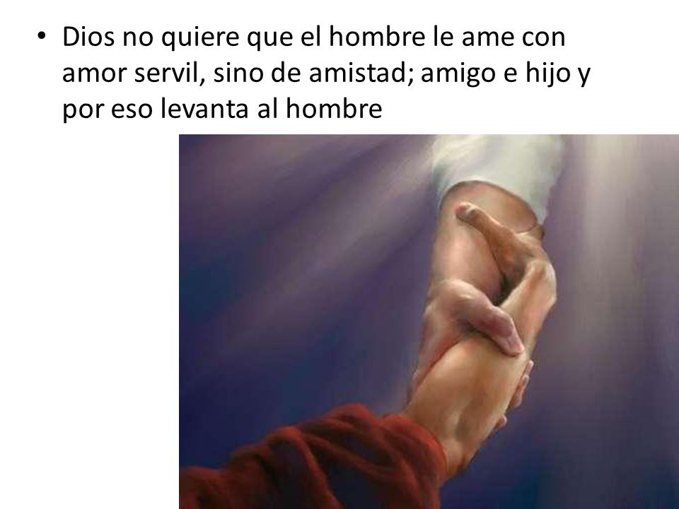 Dios no quiere que el hombre le ame con amor servil, sino de amistad; amigo e hijo y por eso levanta al hombre
