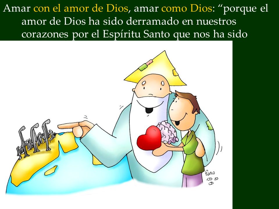 Amar con el amor de Dios, amar como Dios: porque el amor de Dios ha sido derramado en nuestros corazones por el Espíritu Santo que nos ha sido dado (Rm 5,5).