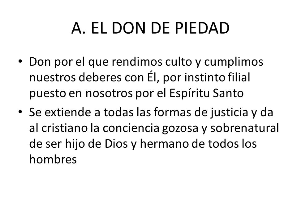 A. EL DON DE PIEDAD Don por el que rendimos culto y cumplimos nuestros deberes con Él, por instinto filial puesto en nosotros por el Espíritu Santo.