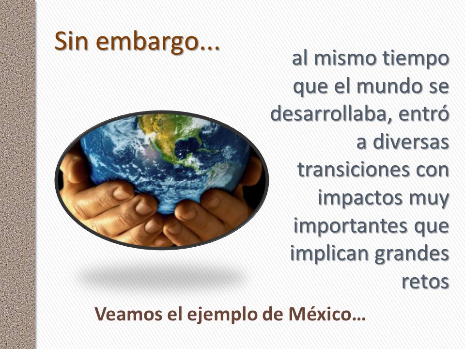 Sin embargo... al mismo tiempo que el mundo se desarrollaba, entró a diversas transiciones con impactos muy importantes que implican grandes retos.