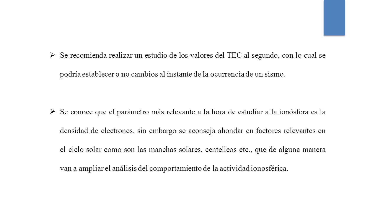 Se recomienda realizar un estudio de los valores del TEC al segundo, con lo cual se podría establecer o no cambios al instante de la ocurrencia de un sismo.