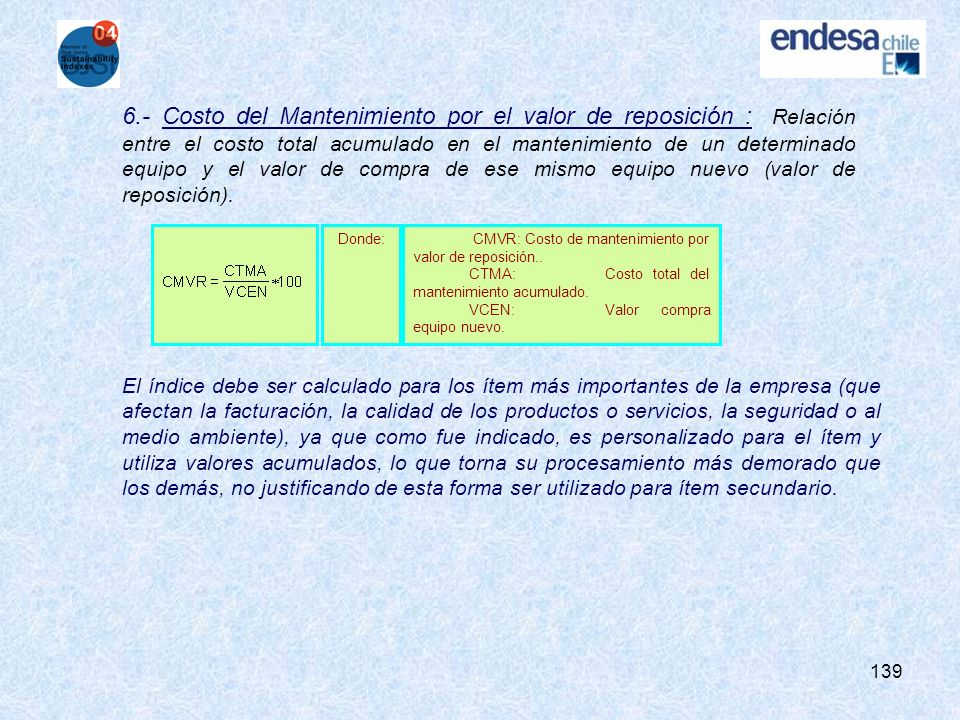 6.- Costo del Mantenimiento por el valor de reposición : Relación entre el costo total acumulado en el mantenimiento de un determinado equipo y el valor de compra de ese mismo equipo nuevo (valor de reposición).