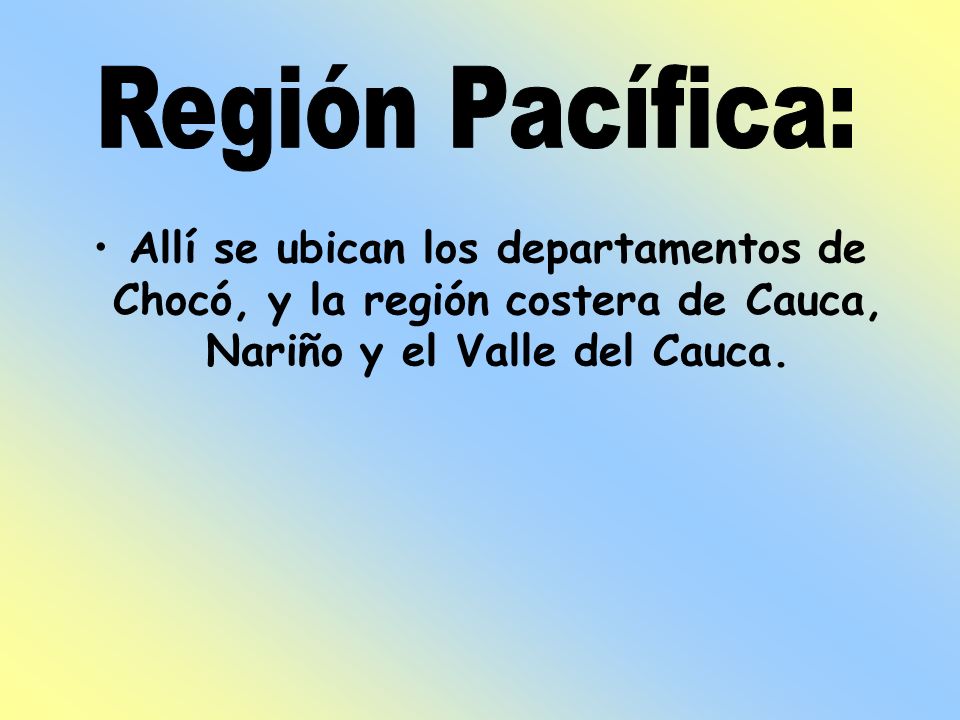 Región Pacífica: Allí se ubican los departamentos de Chocó, y la región costera de Cauca, Nariño y el Valle del Cauca.