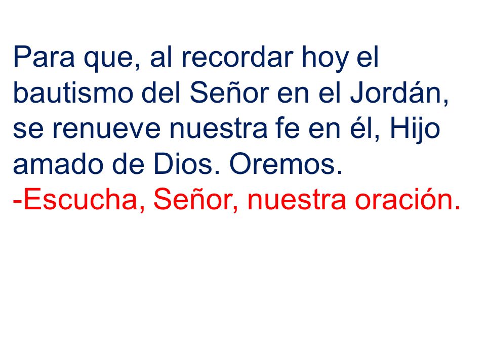 Para que, al recordar hoy el bautismo del Señor en el Jordán, se renueve nuestra fe en él, Hijo amado de Dios. Oremos.