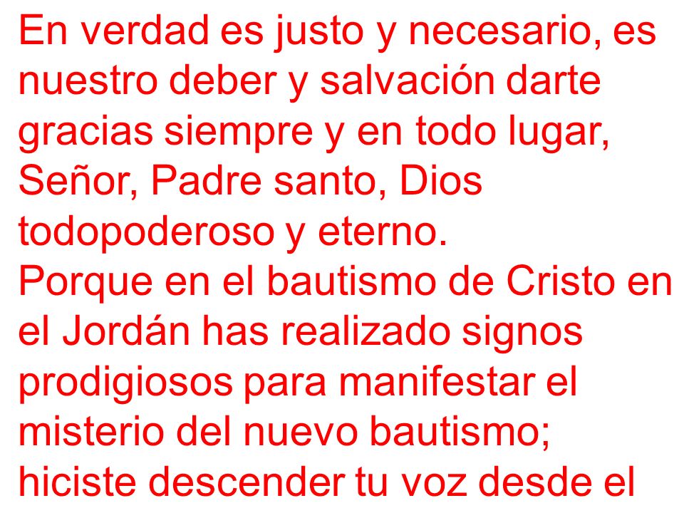 En verdad es justo y necesario, es nuestro deber y salvación darte gracias siempre y en todo lugar, Señor, Padre santo, Dios todopoderoso y eterno.