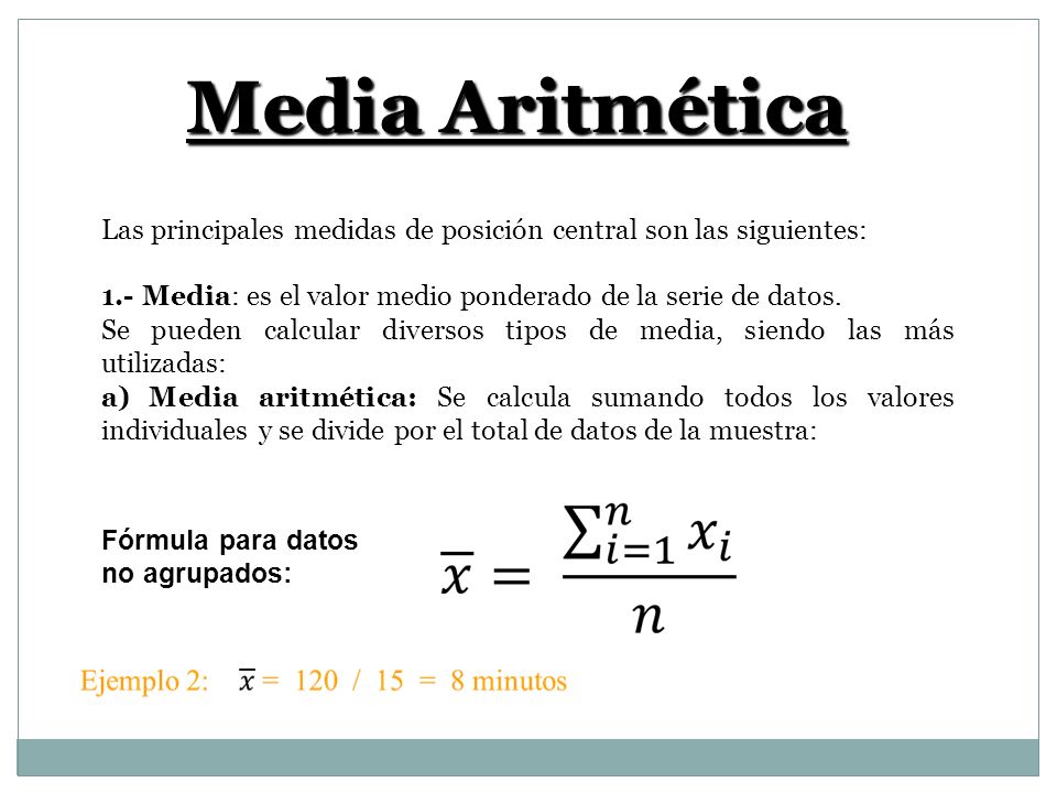 Media Aritmética Las principales medidas de posición central son las siguientes: 1.- Media: es el valor medio ponderado de la serie de datos.