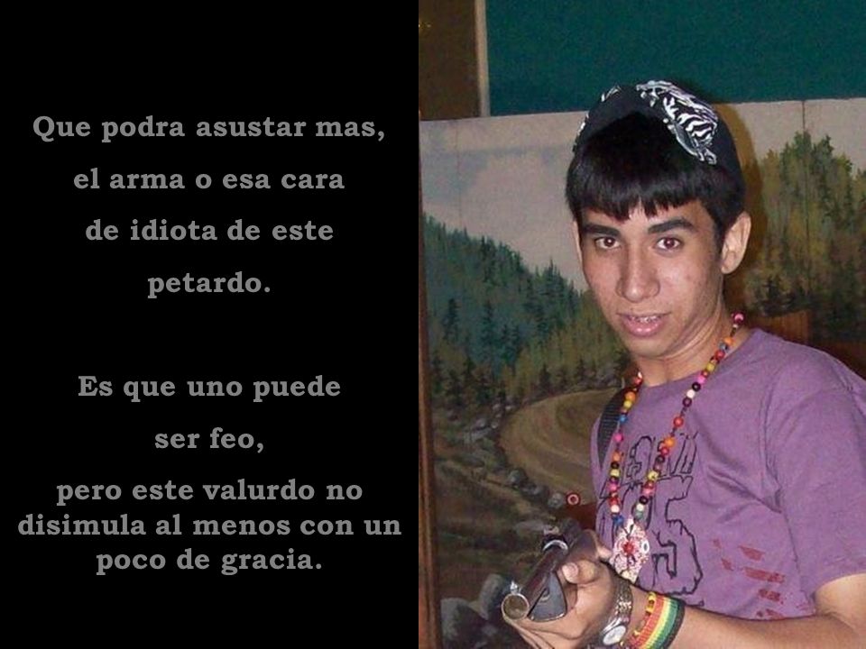 pero este valurdo no disimula al menos con un poco de gracia.