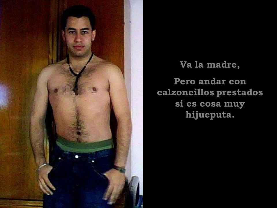 Pero andar con calzoncillos prestados si es cosa muy hijueputa.