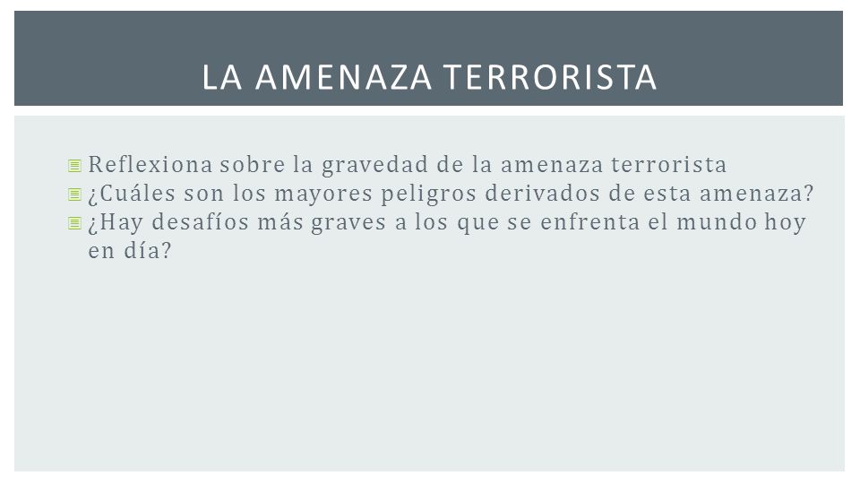 la amenaza terrorista Reflexiona sobre la gravedad de la amenaza terrorista. ¿Cuáles son los mayores peligros derivados de esta amenaza