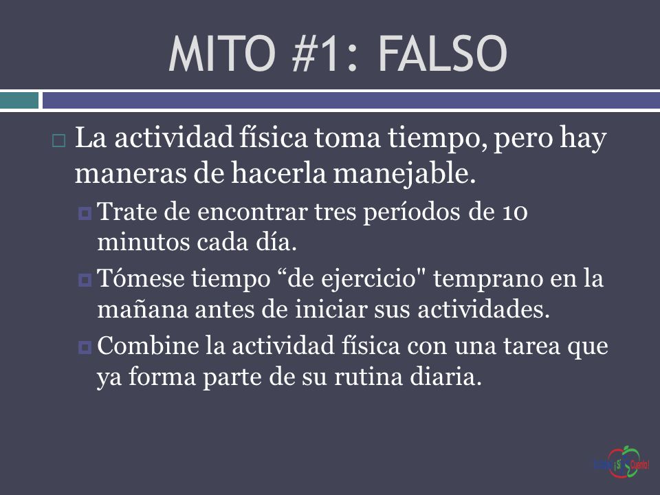 MITO #1: FALSO La actividad física toma tiempo, pero hay maneras de hacerla manejable. Trate de encontrar tres períodos de 10 minutos cada día.
