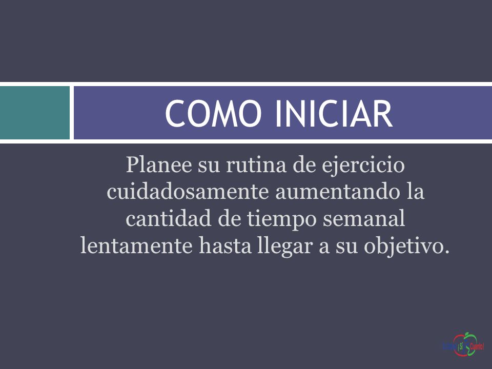 COMO INICIAR Planee su rutina de ejercicio cuidadosamente aumentando la cantidad de tiempo semanal lentamente hasta llegar a su objetivo.