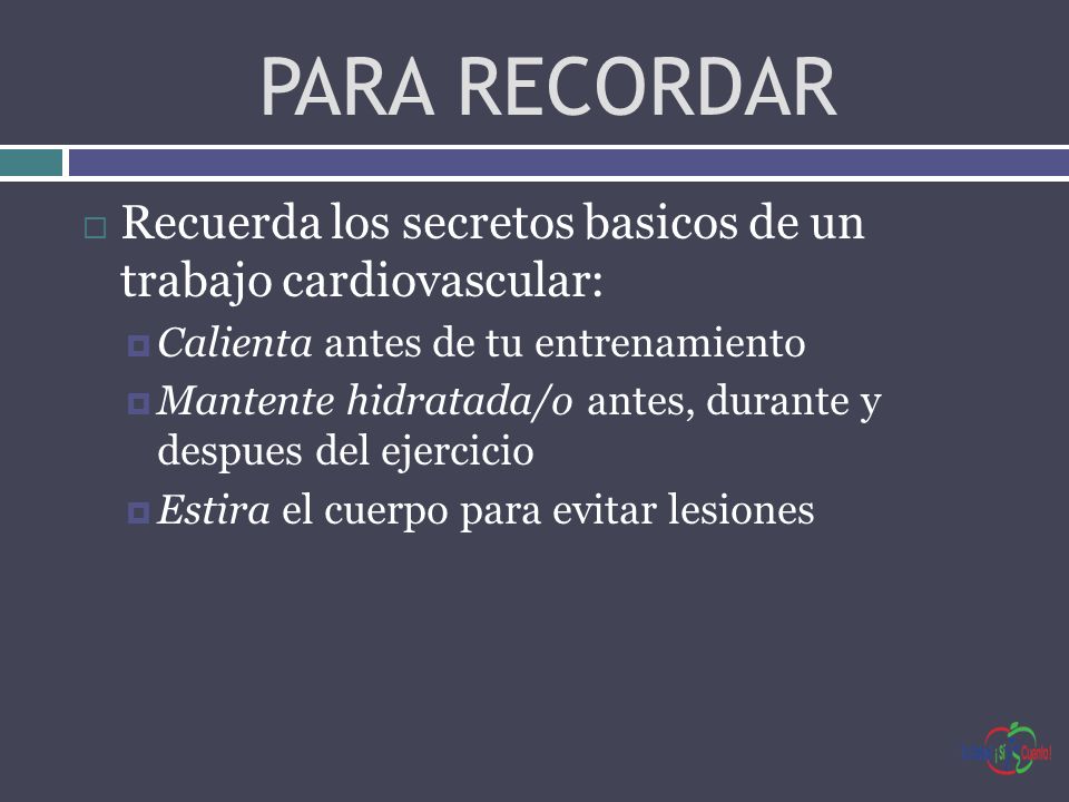 PARA RECORDAR Recuerda los secretos basicos de un trabajo cardiovascular: Calienta antes de tu entrenamiento.