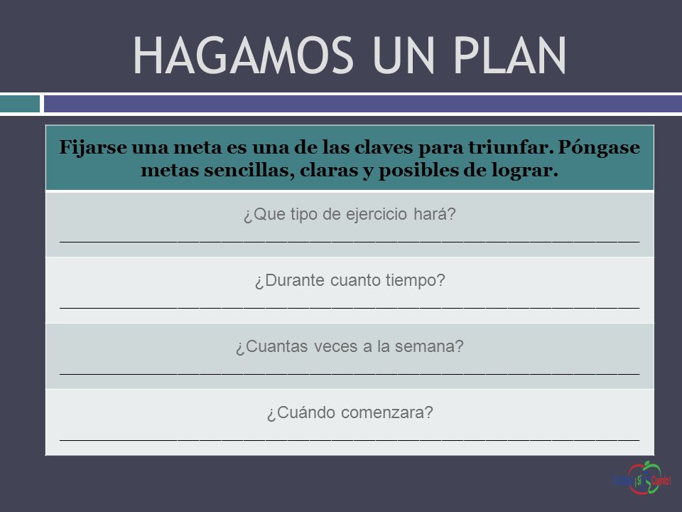 HAGAMOS UN PLAN Fijarse una meta es una de las claves para triunfar. Póngase metas sencillas, claras y posibles de lograr.