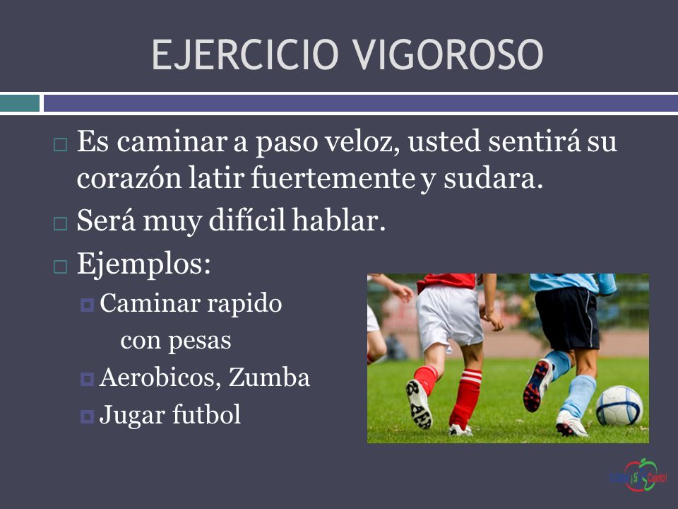 EJERCICIO VIGOROSO Es caminar a paso veloz, usted sentirá su corazón latir fuertemente y sudara. Será muy difícil hablar.