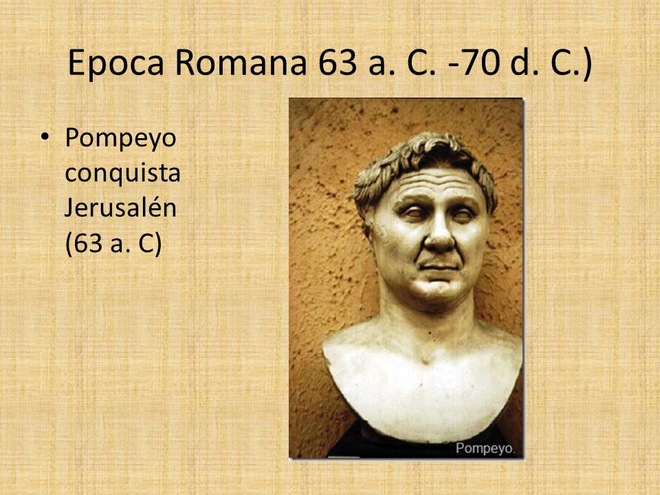 Epoca Romana 63 a. C. -70 d. C.) Pompeyo conquista Jerusalén (63 a. C)