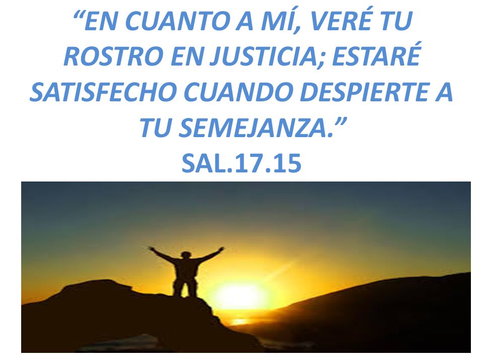 EN CUANTO A MÍ, VERÉ TU ROSTRO EN JUSTICIA; ESTARÉ SATISFECHO CUANDO DESPIERTE A TU SEMEJANZA. SAL