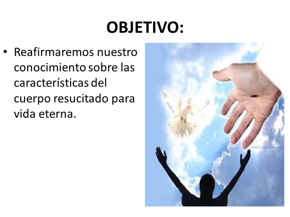 OBJETIVO: Reafirmaremos nuestro conocimiento sobre las características del cuerpo resucitado para vida eterna.