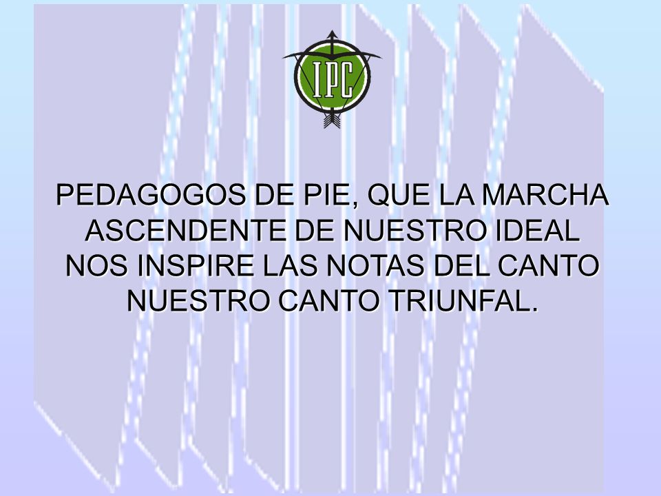 PEDAGOGOS DE PIE, QUE LA MARCHA ASCENDENTE DE NUESTRO IDEAL NOS INSPIRE LAS NOTAS DEL CANTO NUESTRO CANTO TRIUNFAL.