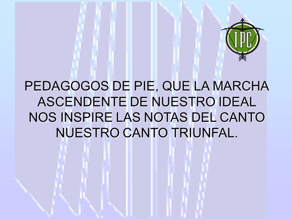 PEDAGOGOS DE PIE, QUE LA MARCHA ASCENDENTE DE NUESTRO IDEAL NOS INSPIRE LAS NOTAS DEL CANTO NUESTRO CANTO TRIUNFAL.
