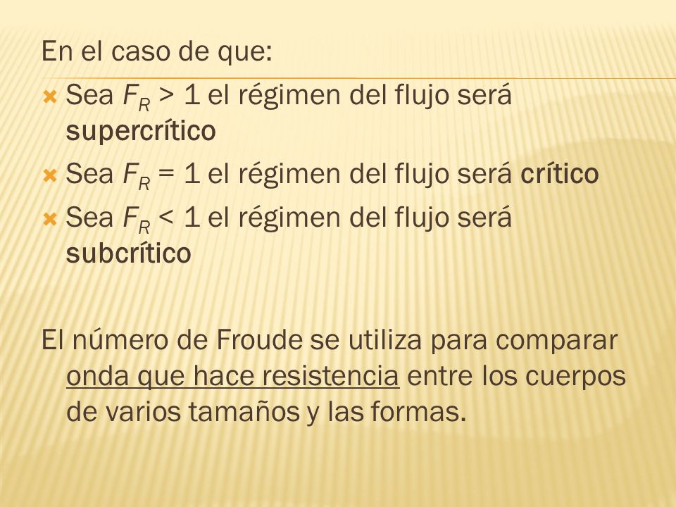 En el caso de que: Sea FR > 1 el régimen del flujo será supercrítico. Sea FR = 1 el régimen del flujo será crítico.
