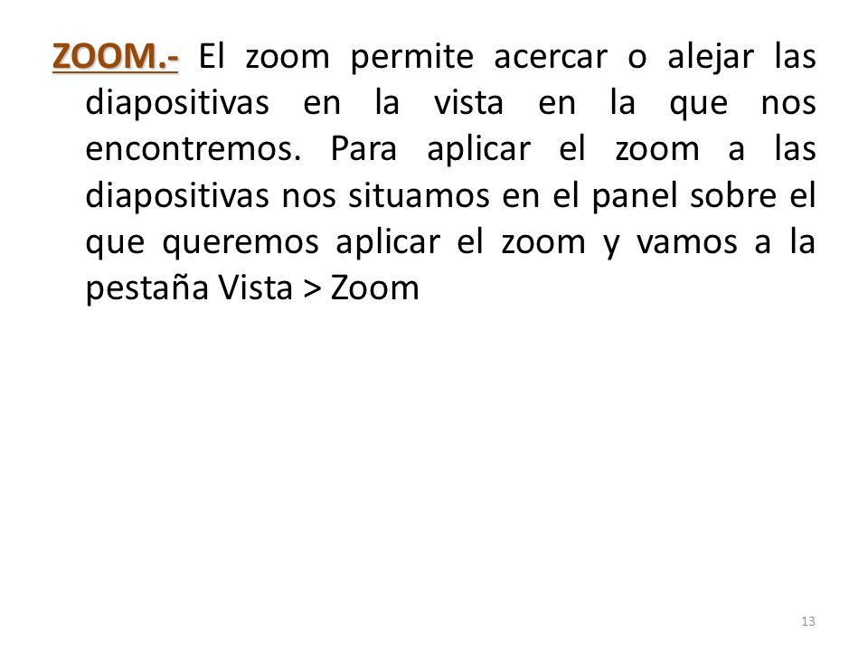 ZOOM.- El zoom permite acercar o alejar las diapositivas en la vista en la que nos encontremos. Para aplicar el zoom a las diapositivas nos situamos en el panel sobre el que queremos aplicar el zoom y vamos a la pestaña Vista > Zoom